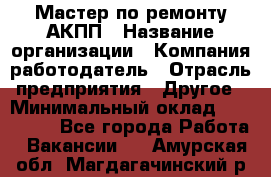 Мастер по ремонту АКПП › Название организации ­ Компания-работодатель › Отрасль предприятия ­ Другое › Минимальный оклад ­ 120 000 - Все города Работа » Вакансии   . Амурская обл.,Магдагачинский р-н